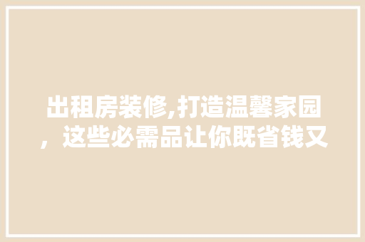 出租房装修,打造温馨家园，这些必需品让你既省钱又适用