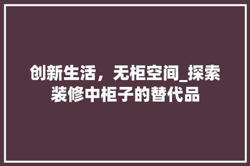 创新生活，无柜空间_探索装修中柜子的替代品 创新生活，无柜空间_探索装修中柜子的替代品 厨房维修