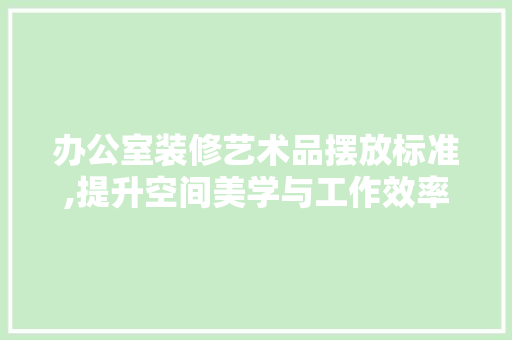 办公室装修艺术品摆放标准,提升空间美学与工作效率 办公室装修艺术品摆放标准,提升空间美学与工作效率 厨房维修