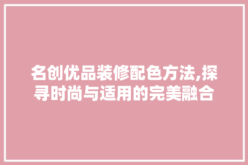 名创优品装修配色方法,探寻时尚与适用的完美融合