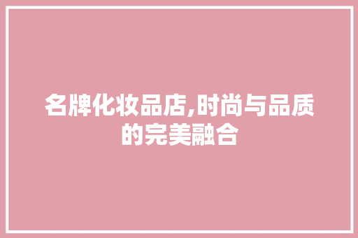 名牌化妆品店,时尚与品质的完美融合