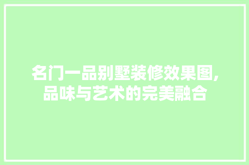 名门一品别墅装修效果图,品味与艺术的完美融合
