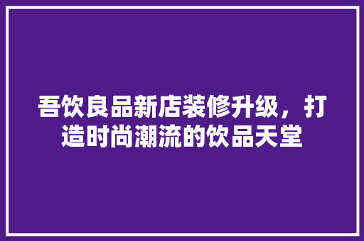 吾饮良品新店装修升级，打造时尚潮流的饮品天堂 吾饮良品新店装修升级，打造时尚潮流的饮品天堂 厨房维修