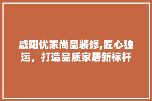 咸阳优家尚品装修,匠心独运，打造品质家居新标杆