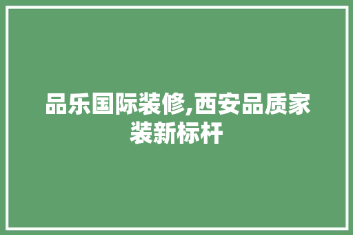 品乐国际装修,西安品质家装新标杆