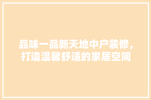 品味一品新天地中户装修，打造温馨舒适的家居空间