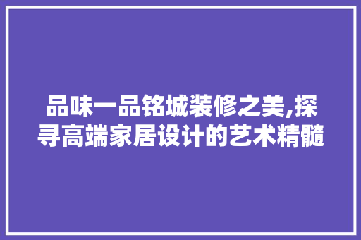 品味一品铭城装修之美,探寻高端家居设计的艺术精髓