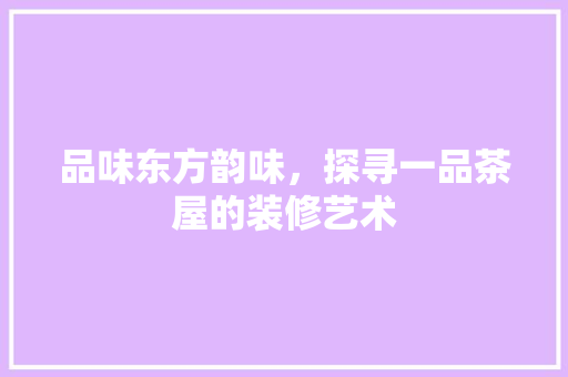 品味东方韵味，探寻一品茶屋的装修艺术
