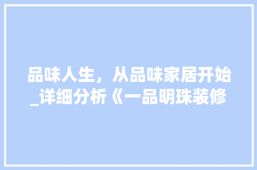 品味人生，从品味家居开始_详细分析《一品明珠装修教程大全》