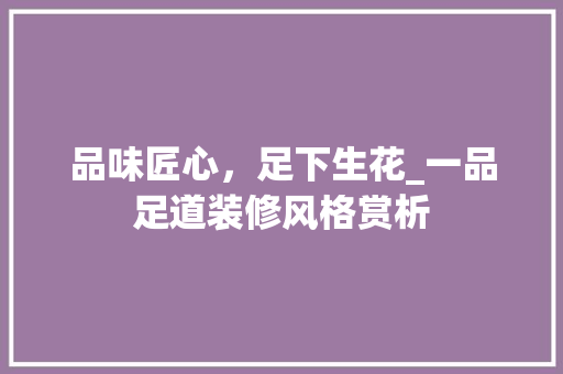品味匠心，足下生花_一品足道装修风格赏析