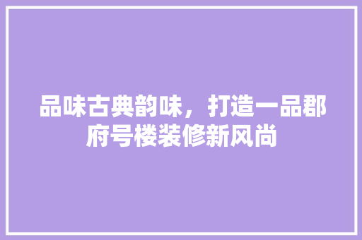 品味古典韵味，打造一品郡府号楼装修新风尚
