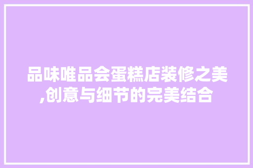 品味唯品会蛋糕店装修之美,创意与细节的完美结合
