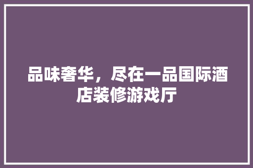 品味奢华，尽在一品国际酒店装修游戏厅 品味奢华，尽在一品国际酒店装修游戏厅 厨房维修