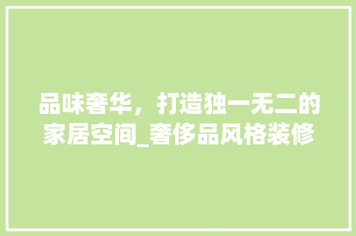 品味奢华，打造独一无二的家居空间_奢侈品风格装修设计分析