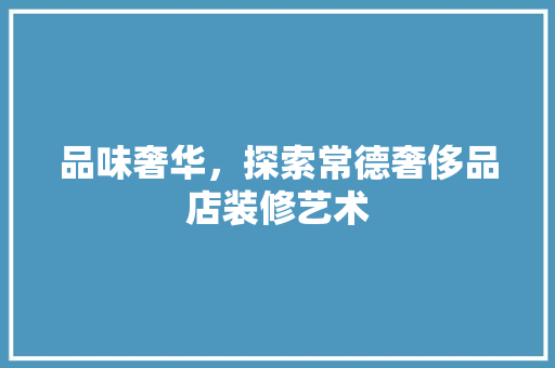 品味奢华，探索常德奢侈品店装修艺术