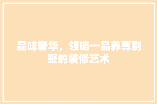 品味奢华，领略一品养尊别墅的装修艺术