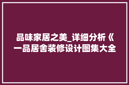 品味家居之美_详细分析《一品居舍装修设计图集大全》