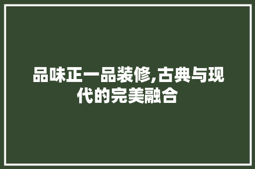 品味正一品装修,古典与现代的完美融合