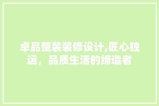 卓品整装装修设计,匠心独运，品质生活的缔造者