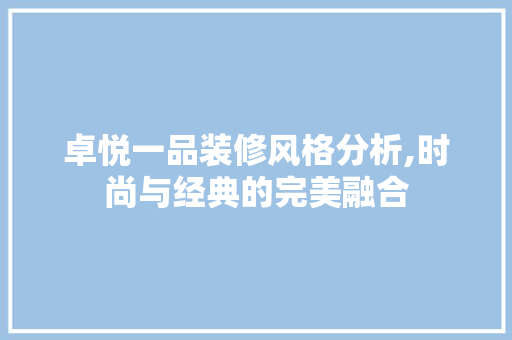 卓悦一品装修风格分析,时尚与经典的完美融合