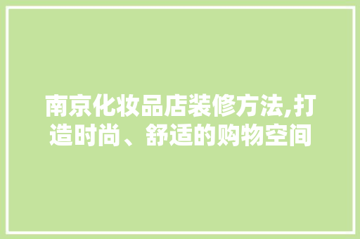 南京化妆品店装修方法,打造时尚、舒适的购物空间