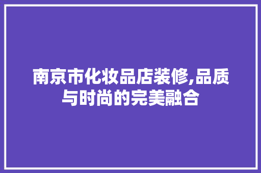 南京市化妆品店装修,品质与时尚的完美融合