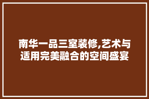 南华一品三室装修,艺术与适用完美融合的空间盛宴