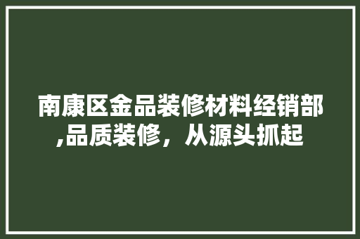 南康区金品装修材料经销部,品质装修，从源头抓起 南康区金品装修材料经销部,品质装修，从源头抓起 综合便民