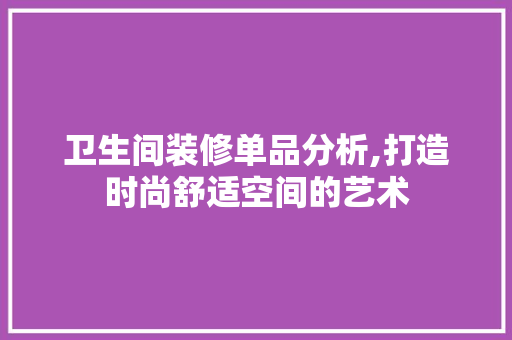 卫生间装修单品分析,打造时尚舒适空间的艺术