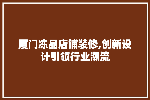 厦门冻品店铺装修,创新设计引领行业潮流
