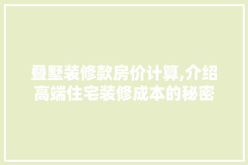 叠墅装修款房价计算,介绍高端住宅装修成本的秘密