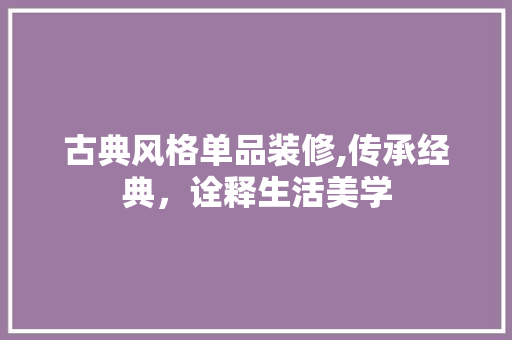 古典风格单品装修,传承经典，诠释生活美学