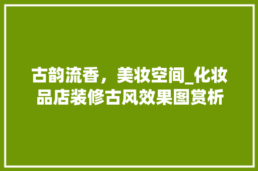 古韵流香，美妆空间_化妆品店装修古风效果图赏析 古韵流香，美妆空间_化妆品店装修古风效果图赏析 墙体维修