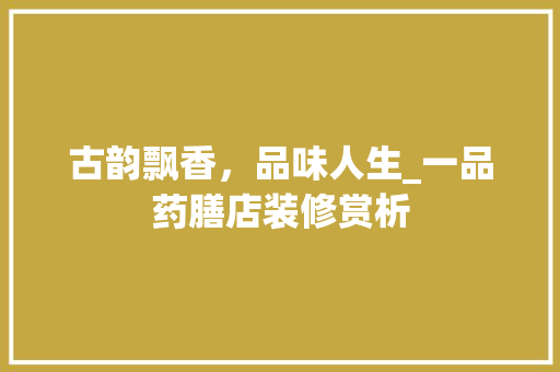 古韵飘香，品味人生_一品药膳店装修赏析 古韵飘香，品味人生_一品药膳店装修赏析 综合便民