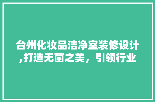 台州化妆品洁净室装修设计,打造无菌之美，引领行业新风尚
