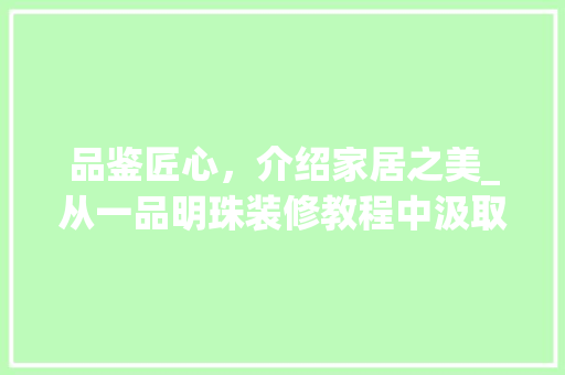 品鉴匠心，介绍家居之美_从一品明珠装修教程中汲取装修灵感 品鉴匠心，介绍家居之美_从一品明珠装修教程中汲取装修灵感 墙体维修