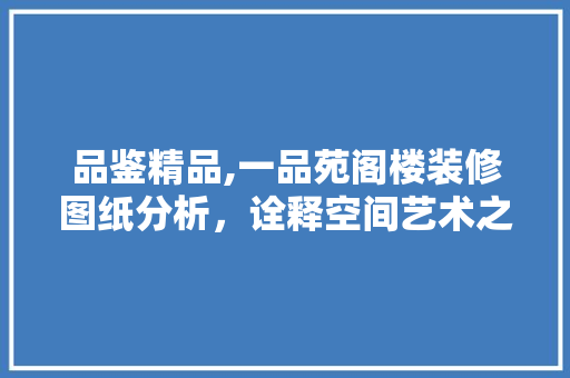 品鉴精品,一品苑阁楼装修图纸分析，诠释空间艺术之美 品鉴精品,一品苑阁楼装修图纸分析，诠释空间艺术之美 综合便民