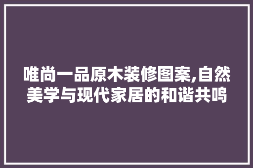 唯尚一品原木装修图案,自然美学与现代家居的和谐共鸣 唯尚一品原木装修图案,自然美学与现代家居的和谐共鸣 墙体维修