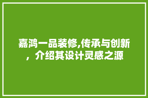 嘉鸿一品装修,传承与创新，介绍其设计灵感之源