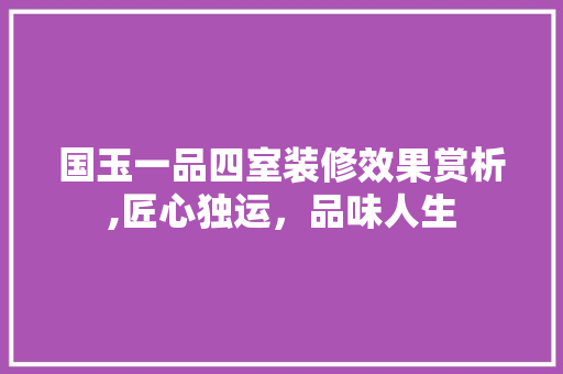 国玉一品四室装修效果赏析,匠心独运，品味人生