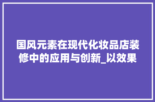 国风元素在现代化妆品店装修中的应用与创新_以效果图分析为例 国风元素在现代化妆品店装修中的应用与创新_以效果图分析为例 汽车维修