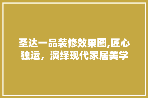 圣达一品装修效果图,匠心独运，演绎现代家居美学