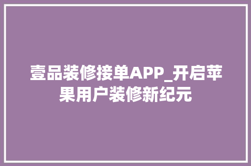 壹品装修接单APP_开启苹果用户装修新纪元 壹品装修接单APP_开启苹果用户装修新纪元 汽车维修