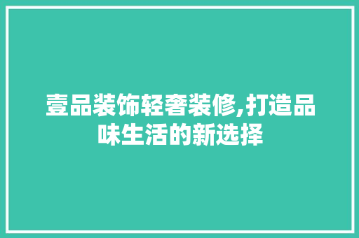 壹品装饰轻奢装修,打造品味生活的新选择