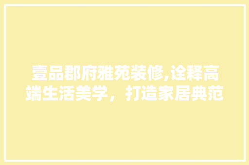 壹品郡府雅苑装修,诠释高端生活美学，打造家居典范 壹品郡府雅苑装修,诠释高端生活美学，打造家居典范 家电维修