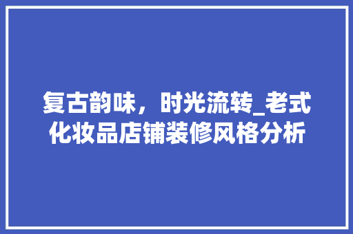 复古韵味，时光流转_老式化妆品店铺装修风格分析