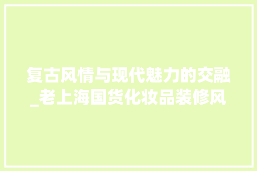 复古风情与现代魅力的交融_老上海国货化妆品装修风格探析
