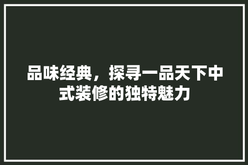 品味经典，探寻一品天下中式装修的独特魅力 品味经典，探寻一品天下中式装修的独特魅力 厨房维修