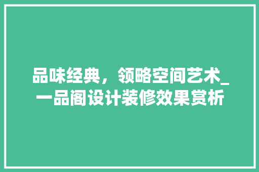 品味经典，领略空间艺术_一品阁设计装修效果赏析 品味经典，领略空间艺术_一品阁设计装修效果赏析 汽车维修