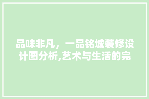品味非凡，一品铭城装修设计图分析,艺术与生活的完美融合 品味非凡，一品铭城装修设计图分析,艺术与生活的完美融合 综合便民